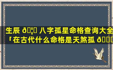 生辰 🦊 八字孤星命格查询大全「在古代什么命格是天煞孤 🕊 星」